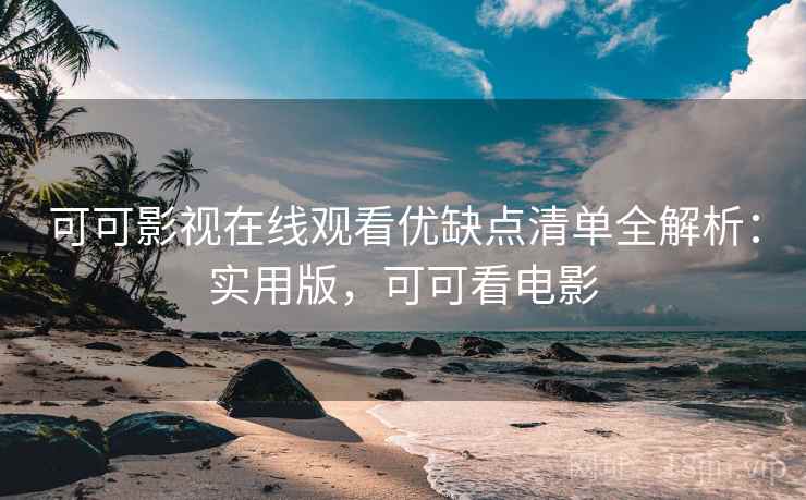 可可影视在线观看优缺点清单全解析：实用版，可可看电影