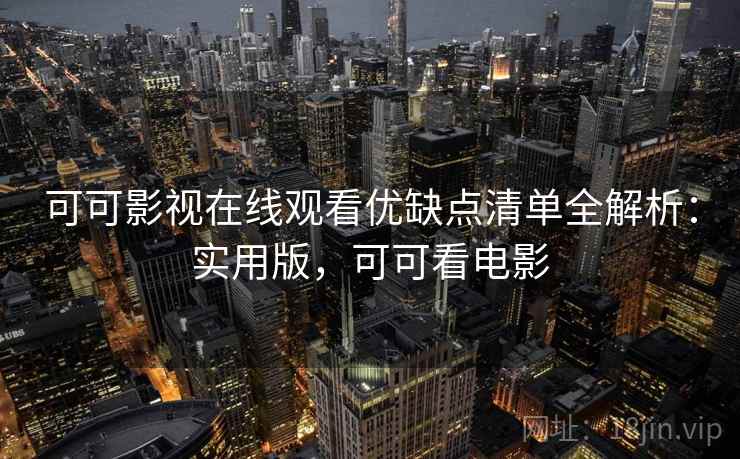 可可影视在线观看优缺点清单全解析:实用版,可可看电影 可可影视在线观看优缺点清单全解析:实用版,可可看电影