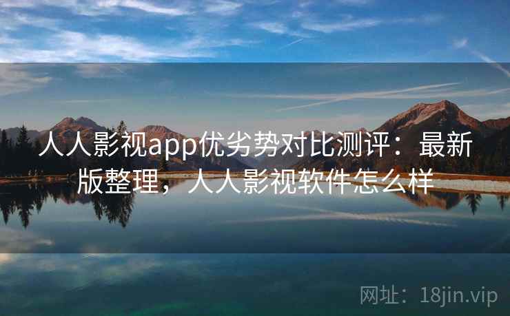 人人影视app优劣势对比测评：最新版整理，人人影视软件怎么样