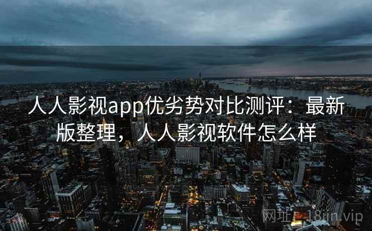 人人影视app优劣势对比测评:最新版整理,人人影视软件怎么样 人人影视app优劣势对比测评:最新版整理,人人影视软件怎么样