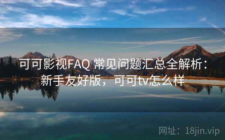 可可影视FAQ 常见问题汇总全解析:新手友好版,可可tv怎么样 可可影视FAQ 常见问题汇总全解析:新手友好版,可可tv怎么样