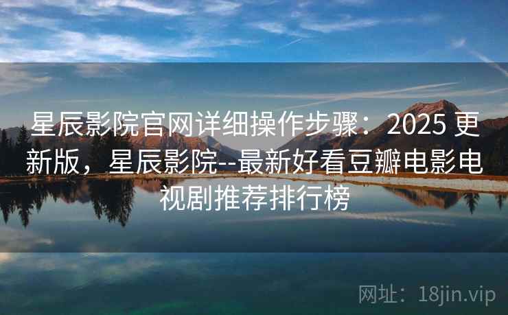 星辰影院官网详细操作步骤：2025 更新版，星辰影院--最新好看豆瓣电影电视剧推荐排行榜