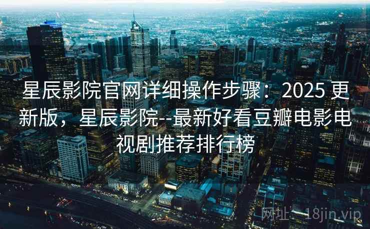 星辰影院官网详细操作步骤:2025 更新版,星辰影院--最新好看豆瓣电影电视剧推荐排行榜 星辰影院官网详细操作步骤:2025 更新版,星辰影院--最新好看豆瓣电影电视剧推荐排行榜