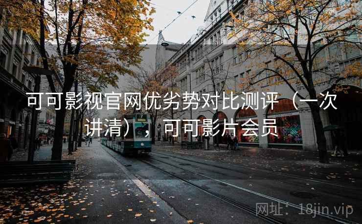 可可影视官网优劣势对比测评(一次讲清),可可影片会员 可可影视官网优劣势对比测评(一次讲清),可可影片会员