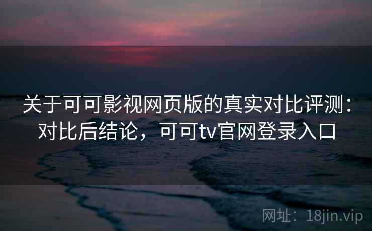 关于可可影视网页版的真实对比评测：对比后结论，可可tv官网登录入口