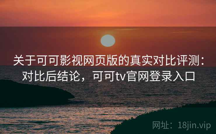 关于可可影视网页版的真实对比评测:对比后结论,可可tv官网登录入口 关于可可影视网页版的真实对比评测:对比后结论,可可tv官网登录入口