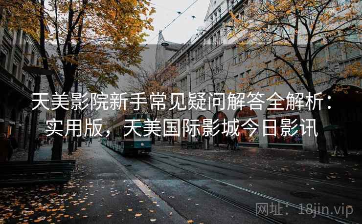 天美影院新手常见疑问解答全解析：实用版，天美国际影城今日影讯