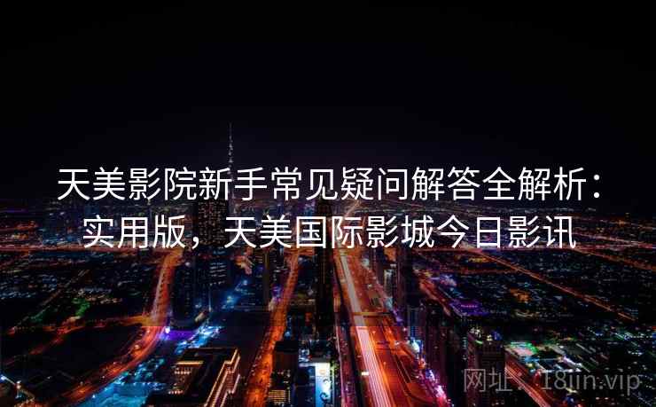 天美影院新手常见疑问解答全解析:实用版,天美国际影城今日影讯 天美影院新手常见疑问解答全解析:实用版,天美国际影城今日影讯